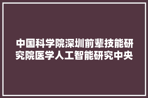 中国科学院深圳前辈技能研究院医学人工智能研究中央课题组诚聘