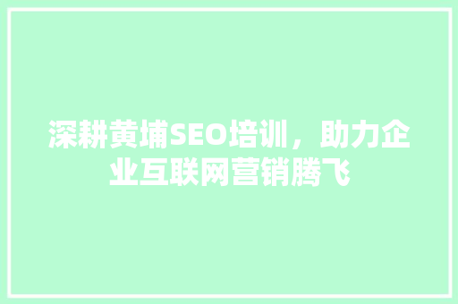 深耕黄埔SEO培训，助力企业互联网营销腾飞