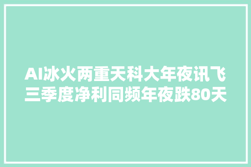AI冰火两重天科大年夜讯飞三季度净利同频年夜跌80天孚通信净利大年夜涨95｜财报见闻
