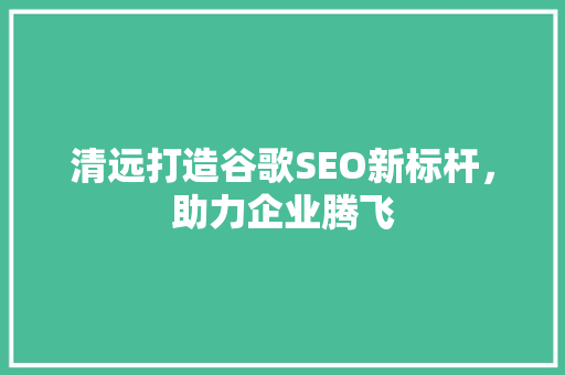清远打造谷歌SEO新标杆，助力企业腾飞