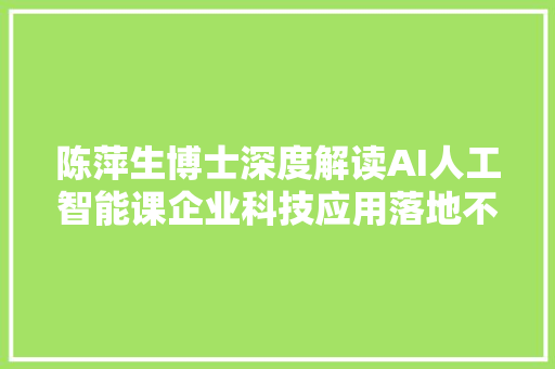 陈萍生博士深度解读AI人工智能课企业科技应用落地不用最前沿