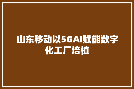 山东移动以5GAI赋能数字化工厂培植