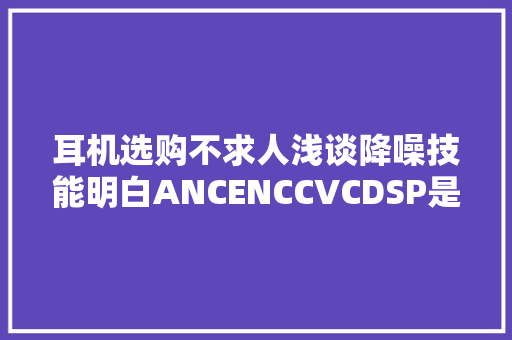 耳机选购不求人浅谈降噪技能明白ANCENCCVCDSP是什么