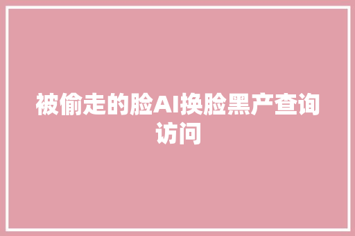被偷走的脸AI换脸黑产查询访问