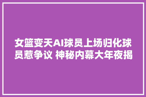 女篮变天AI球员上场归化球员惹争议 神秘内幕大年夜揭秘
