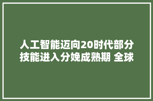 人工智能迈向20时代部分技能进入分娩成熟期 全球化趋势明显