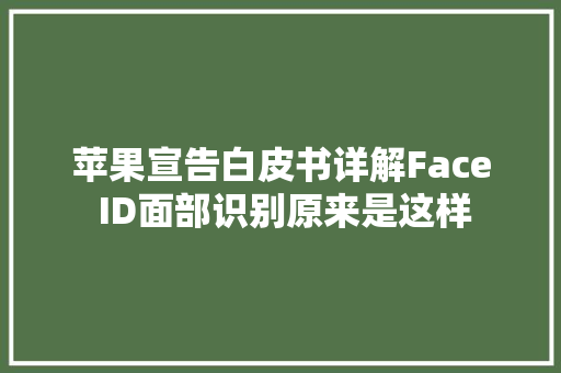 苹果宣告白皮书详解Face ID面部识别原来是这样