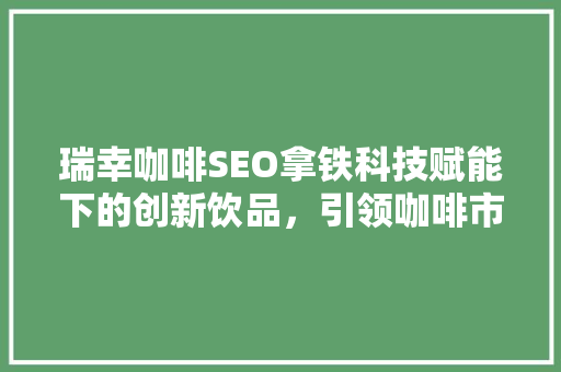 瑞幸咖啡SEO拿铁科技赋能下的创新饮品，引领咖啡市场新潮流