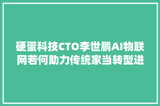 硬蛋科技CTO李世鹏AI物联网若何助力传统家当转型进级
