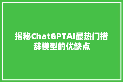 揭秘ChatGPTAI最热门措辞模型的优缺点