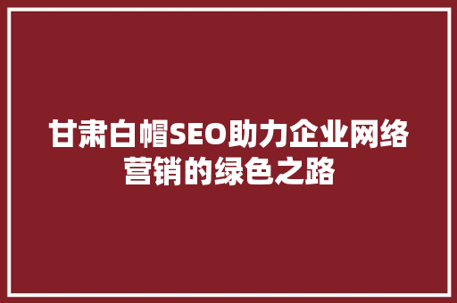甘肃白帽SEO助力企业网络营销的绿色之路