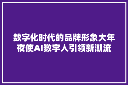 数字化时代的品牌形象大年夜使AI数字人引领新潮流