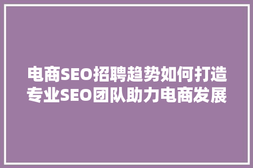 电商SEO招聘趋势如何打造专业SEO团队助力电商发展