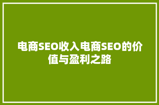 电商SEO收入电商SEO的价值与盈利之路