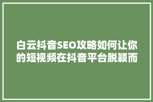 白云抖音SEO攻略如何让你的短视频在抖音平台脱颖而出