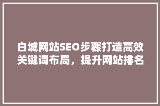 白城网站SEO步骤打造高效关键词布局，提升网站排名与用户体验