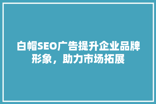 白帽SEO广告提升企业品牌形象，助力市场拓展