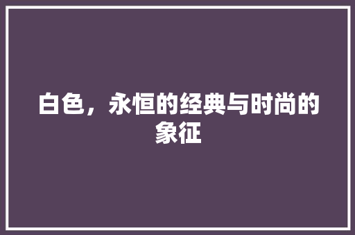 白色，永恒的经典与时尚的象征