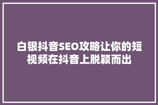 白银抖音SEO攻略让你的短视频在抖音上脱颖而出