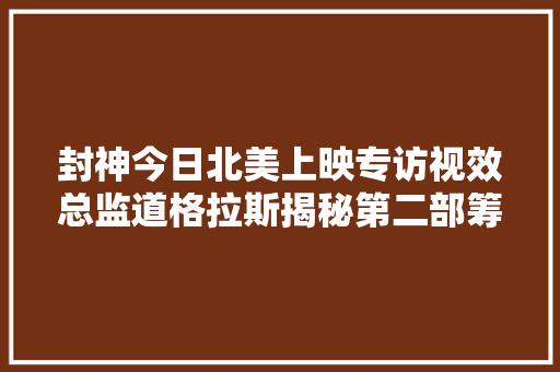 封神今日北美上映专访视效总监道格拉斯揭秘第二部筹划