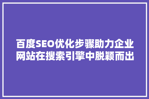 百度SEO优化步骤助力企业网站在搜索引擎中脱颖而出
