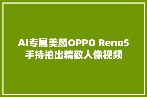 AI专属美颜OPPO Reno5手持拍出精致人像视频