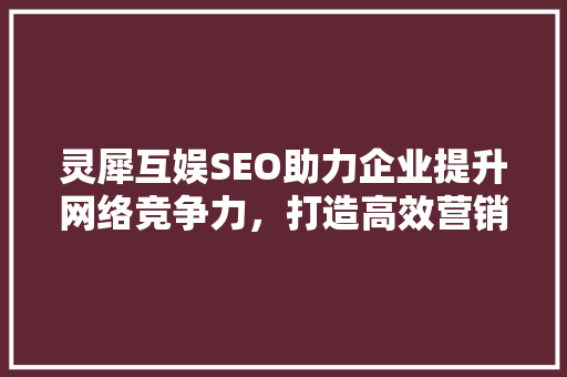 灵犀互娱SEO助力企业提升网络竞争力，打造高效营销步骤