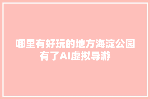 哪里有好玩的地方海淀公园有了AI虚拟导游