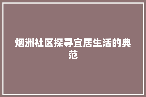 烟洲社区探寻宜居生活的典范