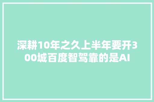 深耕10年之久上半年要开300城百度智驾靠的是AI