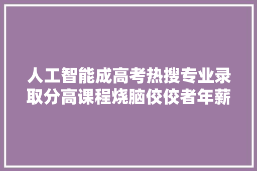 人工智能成高考热搜专业录取分高课程烧脑佼佼者年薪可超百万