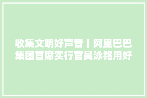收集文明好声音丨阿里巴巴集团首席实行官吴泳铭用好AI技能让它成为守护传递收集文明的原生力