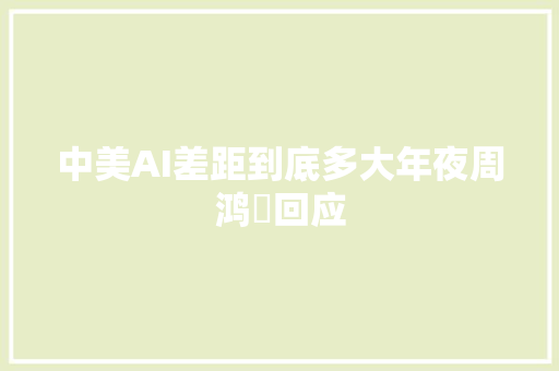 中美AI差距到底多大年夜周鸿祎回应
