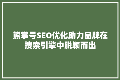 熊掌号SEO优化助力品牌在搜索引擎中脱颖而出