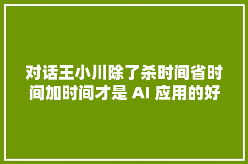 对话王小川除了杀时间省时间加时间才是 AI 应用的好赛道