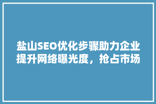盐山SEO优化步骤助力企业提升网络曝光度，抢占市场先机