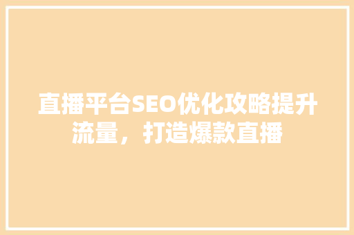 直播平台SEO优化攻略提升流量，打造爆款直播