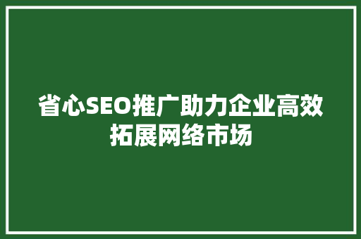省心SEO推广助力企业高效拓展网络市场