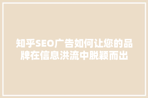 知乎SEO广告如何让您的品牌在信息洪流中脱颖而出