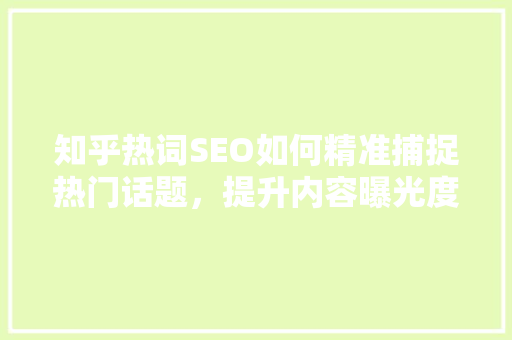 知乎热词SEO如何精准捕捉热门话题，提升内容曝光度