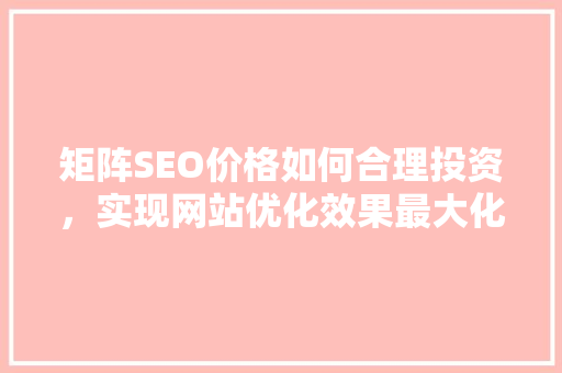 矩阵SEO价格如何合理投资，实现网站优化效果最大化