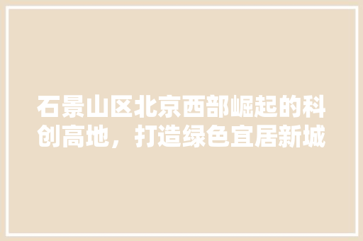 石景山区北京西部崛起的科创高地，打造绿色宜居新城区