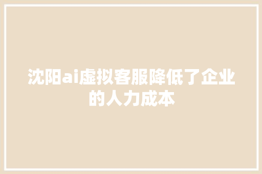 沈阳ai虚拟客服降低了企业的人力成本