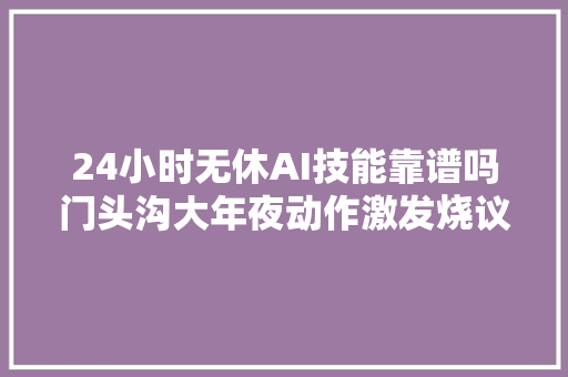 24小时无休AI技能靠谱吗门头沟大年夜动作激发烧议