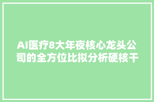 AI医疗8大年夜核心龙头公司的全方位比拟分析硬核干货