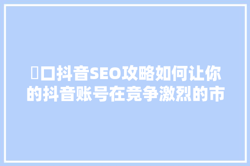 硚口抖音SEO攻略如何让你的抖音账号在竞争激烈的市场中脱颖而出