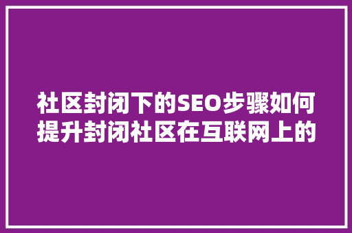 社区封闭下的SEO步骤如何提升封闭社区在互联网上的可见度