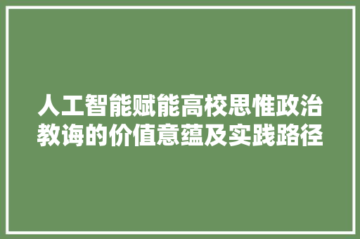 人工智能赋能高校思惟政治教诲的价值意蕴及实践路径
