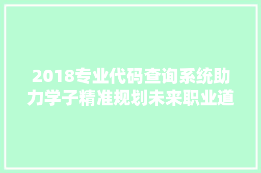 2018专业代码查询系统助力学子精准规划未来职业道路