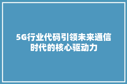 5G行业代码引领未来通信时代的核心驱动力